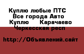 Куплю любые ПТС. - Все города Авто » Куплю   . Карачаево-Черкесская респ.